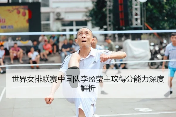 世界女排联赛中国队李盈莹主攻得分能力深度解析