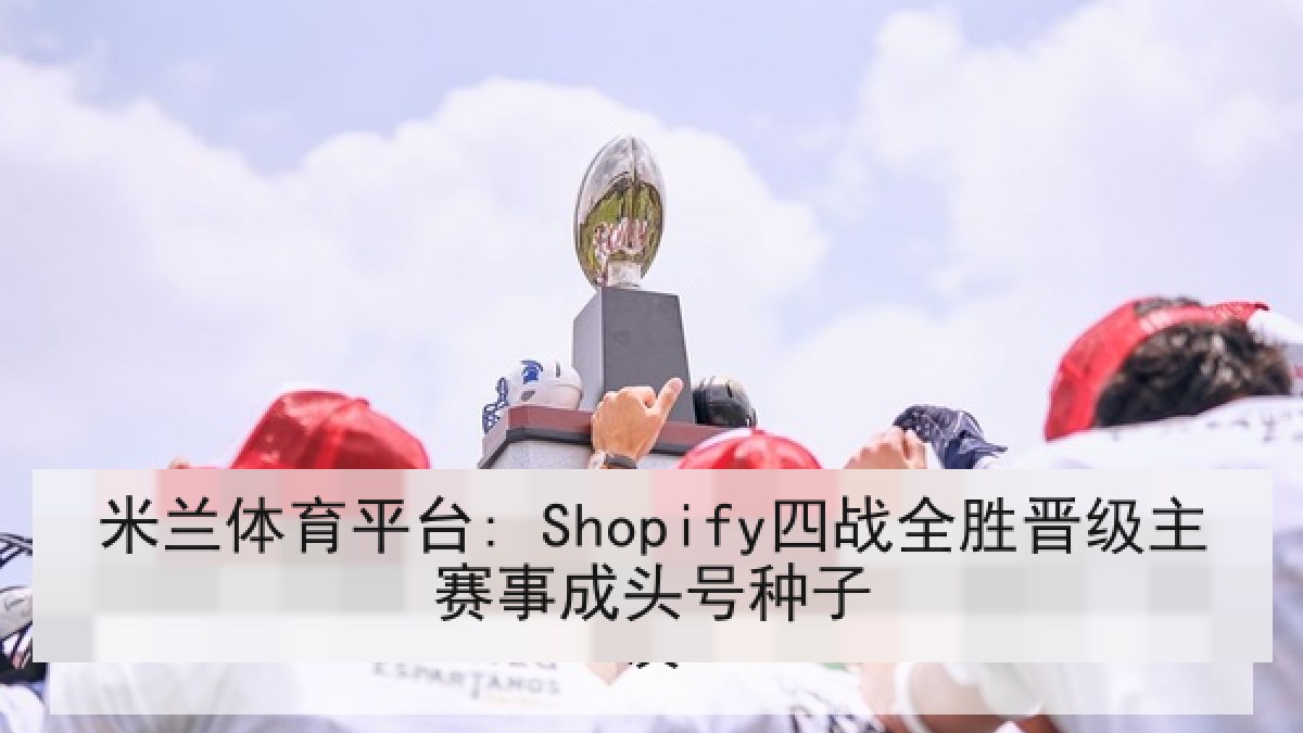 米兰体育平台: Shopify四战全胜晋级主赛事成头号种子