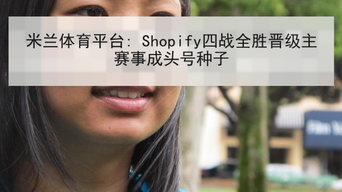 米兰体育平台: Shopify四战全胜晋级主赛事成头号种子