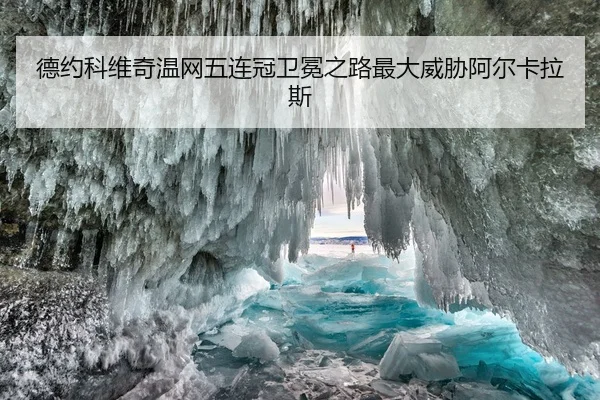 德约科维奇温网五连冠卫冕之路最大威胁阿尔卡拉斯