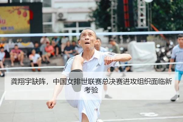 龚翔宇缺阵，中国女排世联赛总决赛进攻组织面临新考验