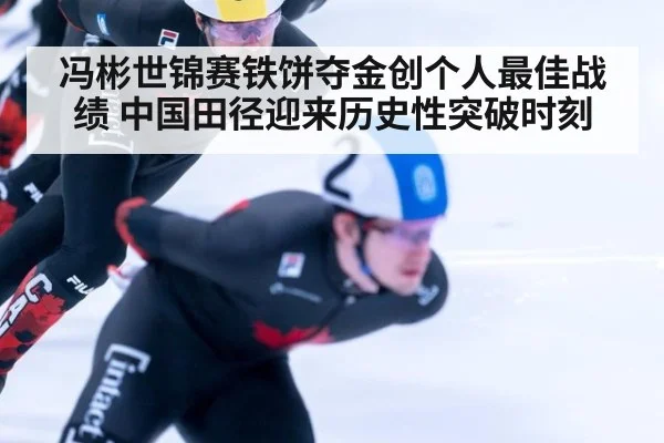 冯彬世锦赛铁饼夺金创个人最佳战绩 中国田径迎来历史性突破时刻