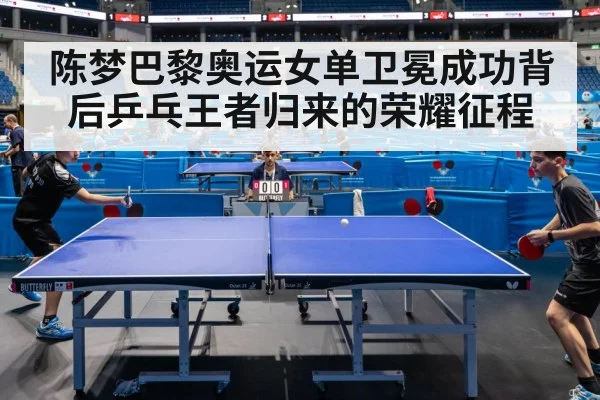 陈梦巴黎奥运女单卫冕成功背后乒乓王者归来的荣耀征程