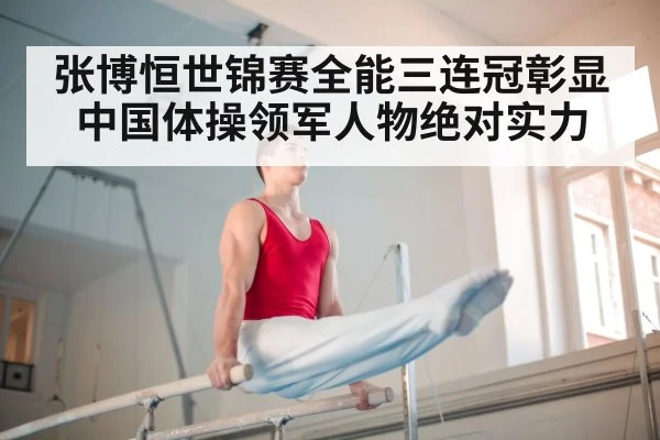 张博恒世锦赛全能三连冠彰显中国体操领军人物绝对实力