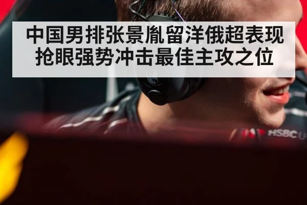 中国男排张景胤留洋俄超表现抢眼强势冲击最佳主攻之位