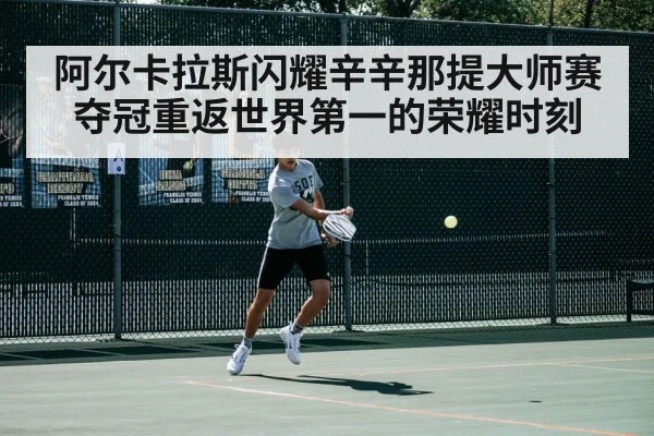 阿尔卡拉斯闪耀辛辛那提大师赛夺冠重返世界第一的荣耀时刻