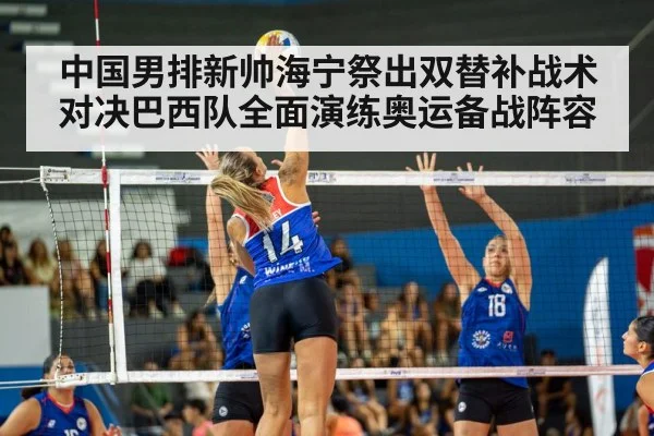 中国男排新帅海宁祭出双替补战术对决巴西队全面演练奥运备战阵容