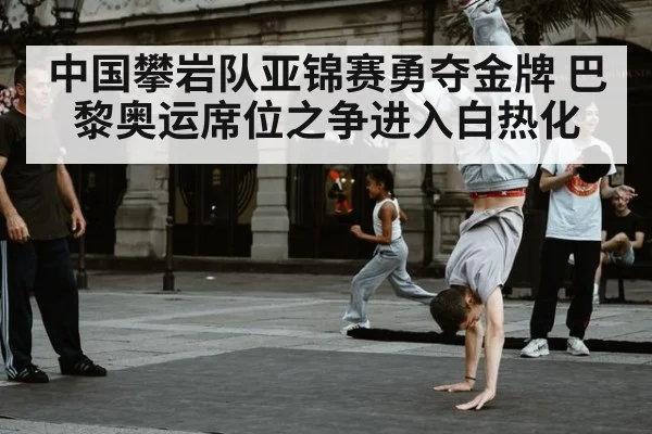 中国攀岩队亚锦赛勇夺金牌 巴黎奥运席位之争进入白热化
