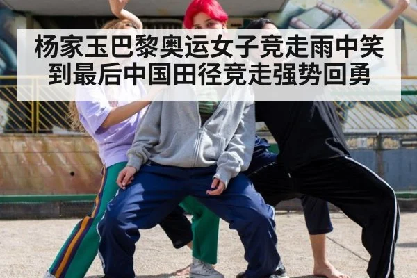杨家玉巴黎奥运女子竞走雨中笑到最后中国田径竞走强势回勇