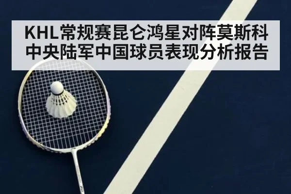 KHL常规赛昆仑鸿星对阵莫斯科中央陆军中国球员表现分析报告