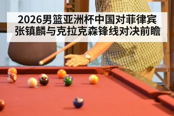 2026男篮亚洲杯中国对菲律宾张镇麟与克拉克森锋线对决前瞻