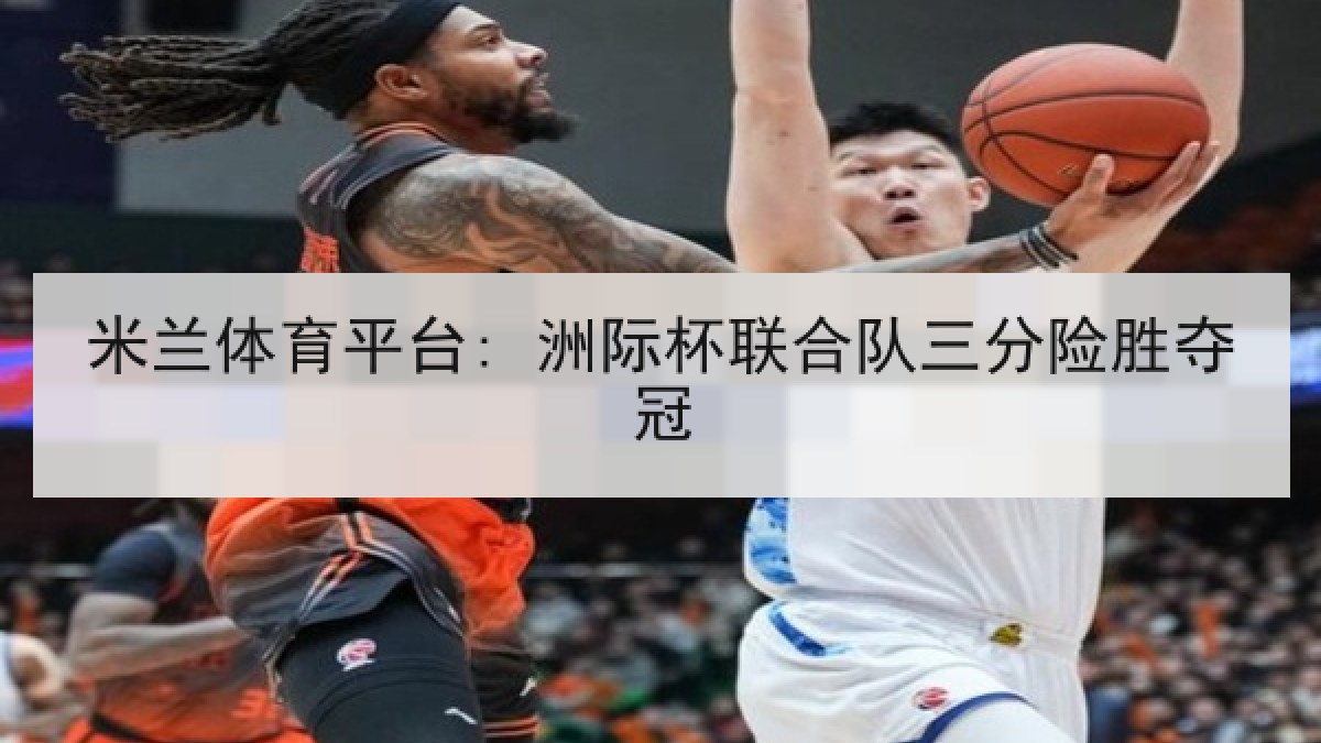 米兰体育平台: 洲际杯联合队三分险胜夺冠