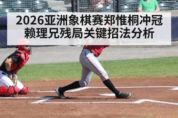 2026亚洲象棋赛郑惟桐冲冠赖理兄残局关键招法分析
