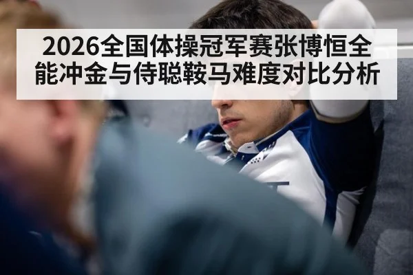 2026全国体操冠军赛张博恒全能冲金与侍聪鞍马难度对比分析